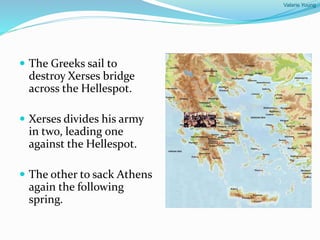 Valarie Young
 The Greeks sail to
destroy Xerses bridge
across the Hellespot.
 Xerses divides his army
in two, leading one
against the Hellespot.
 The other to sack Athens
again the following
spring.
 