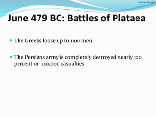 Valarie Young
June 479 BC: Battles of Plataea
 The Greeks loose up to 1100 men.
 The Persians army is completely destroyed nearly 100
percent or 120,000 casualties.
 