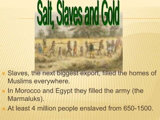 Slaves, the next biggest export, filled the homes of
Muslims everywhere.
 In Morocco and Egypt they filled the army (the
Marmaluks).
 At least 4 million people enslaved from 650-1500.
 