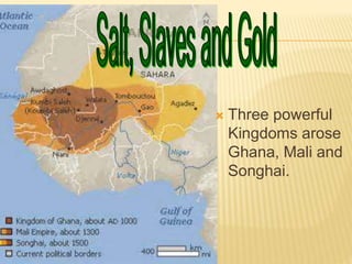  Three powerful
Kingdoms arose
Ghana, Mali and
Songhai.
 