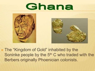  The “Kingdom of Gold” inhabited by the
Soninke people by the 5th C who traded with the
Berbers originally Phoenician colonists.
 