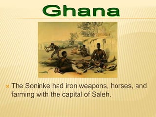  The Soninke had iron weapons, horses, and
farming with the capital of Saleh.
 