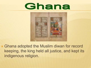  Ghana adopted the Muslim diwan for record
keeping, the king held all justice, and kept its
indigenous religion.
 