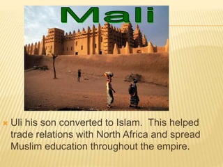  Uli his son converted to Islam. This helped
trade relations with North Africa and spread
Muslim education throughout the empire.
 