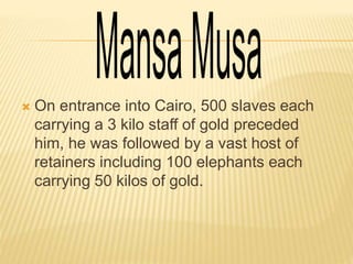  On entrance into Cairo, 500 slaves each
carrying a 3 kilo staff of gold preceded
him, he was followed by a vast host of
retainers including 100 elephants each
carrying 50 kilos of gold.
 