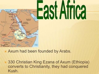  Axum had been founded by Arabs.
 330 Christian King Ezana of Axum (Ethiopia)
converts to Christianity, they had conquered
Kush.
 
