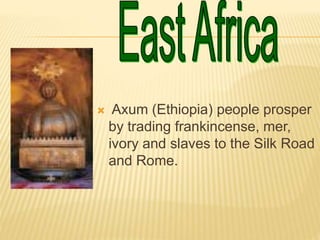  Axum (Ethiopia) people prosper
by trading frankincense, mer,
ivory and slaves to the Silk Road
and Rome.
 
