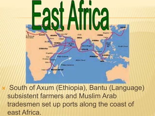  South of Axum (Ethiopia), Bantu (Language)
subsistent farmers and Muslim Arab
tradesmen set up ports along the coast of
east Africa.
 