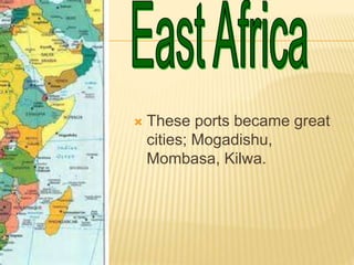  These ports became great
cities; Mogadishu,
Mombasa, Kilwa.
 
