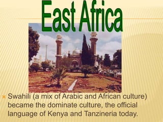  Swahili (a mix of Arabic and African culture)
became the dominate culture, the official
language of Kenya and Tanzineria today.
 