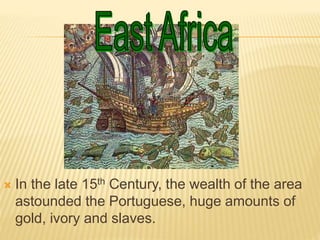  In the late 15th Century, the wealth of the area
astounded the Portuguese, huge amounts of
gold, ivory and slaves.
 
