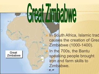  In South Africa, Islamic trad
causes the creation of Grea
Zimbabwe (1000-1400).
 In the 700s, the Bantu
speaking people brought
iron and farm skills to
Zimbabwe.
 