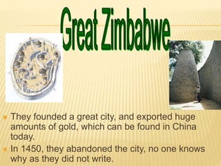  They founded a great city, and exported huge
amounts of gold, which can be found in China
today.
 In 1450, they abandoned the city, no one knows
why as they did not write.
 