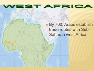 By 700, Arabs establish
trade routes with Sub-
Saharan west Africa.
 