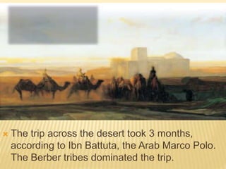  The trip across the desert took 3 months,
according to Ibn Battuta, the Arab Marco Polo.
The Berber tribes dominated the trip.
 