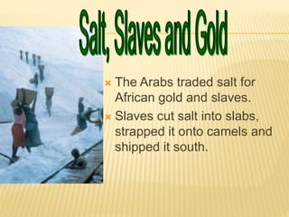  The Arabs traded salt for
African gold and slaves.
 Slaves cut salt into slabs,
strapped it onto camels and
shipped it south.
 