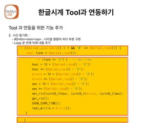 한글시계 Tool과 연동하기
Tool 과 연동을 위한 기능 추가
2.  시간 동기화 :
- #S<hh><mm><ss> : 시리얼 명령어 처리 부분 구현
- Loop 문 안에 아래 내용 추가
 