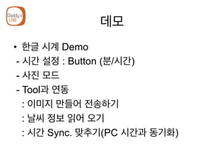 데모
•  한글 시계 Demo
- 시간 설정 : Button (분/시간)
- 사진 모드
- Tool과 연동
: 이미지 만들어 전송하기
: 날씨 정보 읽어 오기
: 시간 Sync. 맞추기(PC 시간과 동기화)
 
