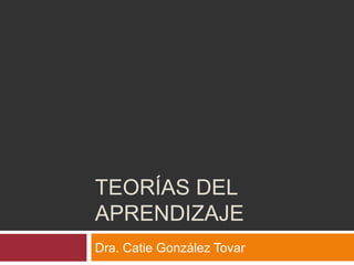 TEORÍAS DEL
APRENDIZAJE
Dra. Catie González Tovar
 