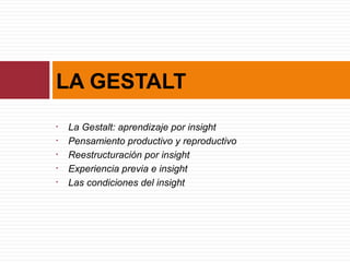 LA GESTALT
• La Gestalt: aprendizaje por insight
• Pensamiento productivo y reproductivo
• Reestructuración por insight
• Experiencia previa e insight
• Las condiciones del insight
 