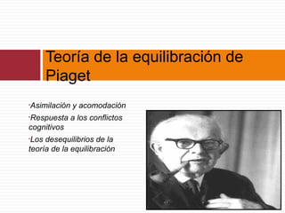 Teoría de la equilibración de
Piaget
•Asimilación y acomodación
•Respuesta a los conflictos
cognitivos
•Los desequilibrios de la
teoría de la equilibración
 