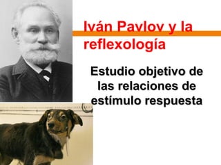Iván Pavlov y la
reflexología
Estudio objetivo deEstudio objetivo de
las relaciones delas relaciones de
estímulo respuestaestímulo respuesta
 