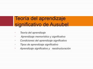 • Teoría del aprendizaje
• Aprendizaje memorístico y significativo
• Condiciones del aprendizaje significativo
• Tipos de aprendizaje significativo
• Aprendizaje significativo y reestructuración
Teoría del aprendizaje
significativo de Ausubel
 