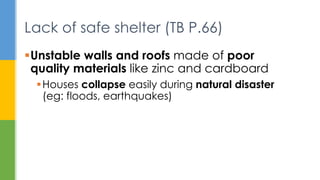 Unstable walls and roofs made of poor
quality materials like zinc and cardboard
Houses collapse easily during natural disaster
(eg: floods, earthquakes)
Lack of safe shelter (TB P.66)
 