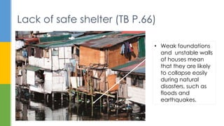 Lack of safe shelter (TB P.66)
• Weak foundations
and unstable walls
of houses mean
that they are likely
to collapse easily
during natural
disasters, such as
floods and
earthquakes.
 