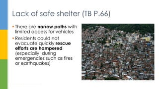 Lack of safe shelter (TB P.66)
 There are narrow paths with
limited access for vehicles
 Residents could not
evacuate quickly rescue
efforts are hampered
(especially during
emergencies such as fires
or earthquakes)
Housing: How to Provide Homes for All?
15
 