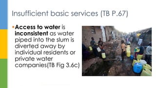 Insufficient basic services (TB P.67)
Access to water is
inconsistent as water
piped into the slum is
diverted away by
individual residents or
private water
companies(TB Fig 3.6c)
Housing: How to Provide Homes for All?
21
 