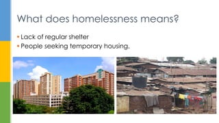  Lack of regular shelter
 People seeking temporary housing.
What does homelessness means?
 