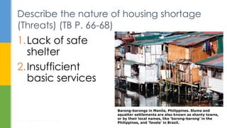 Describe the nature of housing shortage
(Threats) (TB P. 66-68)
1.Lack of safe
shelter
2.Insufficient
basic services
Housing: How to Provide Homes for All?
9
Barong-barongs in Manila, Philippines. Slums and
squatter settlements are also known as shanty towns,
or by their local names, like ‘barong-barong’ in the
Philippines, and ‘favela’ in Brazil.
 