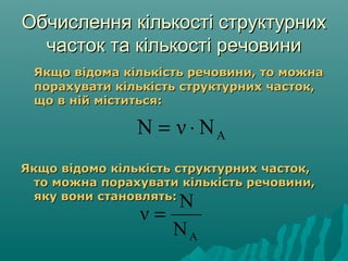 Обчислення кількості структурнихОбчислення кількості структурних
часток та кількості речовиничасток та кількості речовини
Якщо відома кількість речовини, то можнаЯкщо відома кількість речовини, то можна
порахувати кількість структурних часток,порахувати кількість структурних часток,
що в ній міститься:що в ній міститься:
Якщо відомо кількість структурних часток,Якщо відомо кількість структурних часток,
то можна порахувати кількість речовини,то можна порахувати кількість речовини,
яку вони становлять:яку вони становлять:
AN
N
ν =
ANνN ⋅=
 