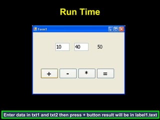 Run Time
Enter data in txt1 and txt2 then press + button result will be in label1.text