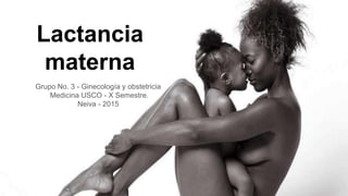 Lactancia
materna
Grupo No. 3 - Ginecología y obstetricia
Medicina USCO - X Semestre.
Neiva - 2015
 