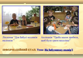 ІНФОРМАЦІЙНИЙ ЕТАП.ІНФОРМАЦІЙНИЙ ЕТАП. Тема:Тема: На бабусиному подвірНа бабусиному подвір’’її
Ліплення “Для бабусі козликів
наліпили ”
Аплікація “Треба маски зробити,
щоб було грати веселіше”
 