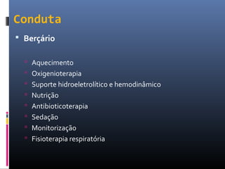 Conduta
 Berçário
 Aquecimento
 Oxigenioterapia
 Suporte hidroeletrolítico e hemodinâmico
 Nutrição
 Antibioticoterapia
 Sedação
 Monitorização
 Fisioterapia respiratória
 