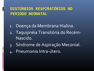 DISTÚRBIOS RESPIRATÓRIOS NO
PERIODO NEONATAL
1. Doença da Membrana Hialina.
2. Taquipnéia Transitória do Recém-
Nascido.
3. Síndrome de Aspiração Meconial.
4. Pneumonia Intra-útero.
 