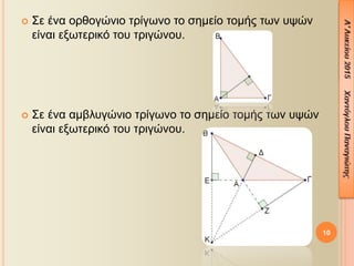  Σε ένα ορθογώνιο τρίγωνο το σημείο τομής των υψών
είναι εξωτερικό του τριγώνου.
 Σε ένα αμβλυγώνιο τρίγωνο το σημείο τομής των υψών
είναι εξωτερικό του τριγώνου.
10
 