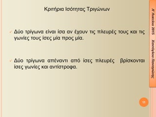 Κριτήρια Ισότητας Τριγώνων
 Δύο τρίγωνα είναι ίσα αν έχουν τις πλευρές τους και τις
γωνίες τους ίσες μία προς μία.
 Δύο τρίγωνα απέναντι από ίσες πλευρές βρίσκονται
ίσες γωνίες και αντίστροφα.
11
 