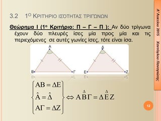 Θεώρημα Ι (1ο Κριτήριο: Π – Γ – Π ): Αν δύο τρίγωνα
έχουν δύο πλευρές ίσες μία προς μία και τις
περιεχόμενες σε αυτές γωνίες ίσες, τότε είναι ίσα.
12
3.2 1Ο ΚΡΙΤΉΡΙΟ ΙΣΌΤΗΤΑΣ ΤΡΙΓΏΝΩΝ
ˆ ˆ
 
   
 
       
    
 