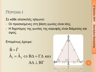 ΠΌΡΙΣΜΑ Ι
Σε κάθε ισοσκελές τρίγωνο:
 Οι προσκείμενες στη βάση γωνίες είναι ίσες.
 Η διχοτόμος της γωνίας της κορυφής είναι διάμεσος και
ύψος.
Επομένως έχουμε:
13
ˆ ˆ  
1 2
ˆ ˆ       
  
 