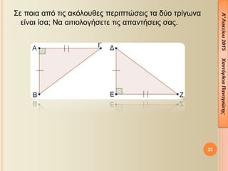 Σε ποια από τις ακόλουθες περιπτώσεις τα δύο τρίγωνα
είναι ίσα; Να αιτιολογήσετε τις απαντήσεις σας.
23
 