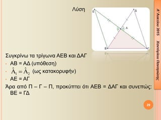 Λύση
Συγκρίνω τα τρίγωνα ΑΕΒ και ΔΑΓ
• ΑΒ = ΑΔ (υπόθεση)
• (ως κατακορυφήν)
• ΑΕ = ΑΓ
Άρα από Π – Γ – Π, προκύπτει ότι ΑΕΒ = ΔΑΓ και συνεπώς:
ΒΕ = ΓΔ
29
1 2
ˆ ˆ  
 