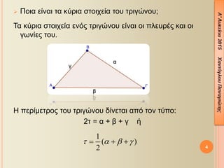  Ποια είναι τα κύρια στοιχεία του τριγώνου;
Τα κύρια στοιχεία ενός τριγώνου είναι οι πλευρές και οι
γωνίες του.
Η περίμετρος του τριγώνου δίνεται από τον τύπο:
2τ = α + β + γ ή
1
( )
2
     
4
 