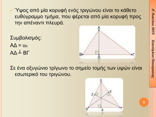 9
 Ύψος από μία κορυφή ενός τριγώνου είναι το κάθετο
ευθύγραμμο τμήμα, που φέρεται από μία κορυφή προς
την απέναντι πλευρά.
Συμβολισμός:
ΑΔ = υα
ΑΔ ┴ ΒΓ
Σε ένα οξυγώνιο τρίγωνο το σημείο τομής των υψών είναι
εσωτερικό του τριγώνου.
 