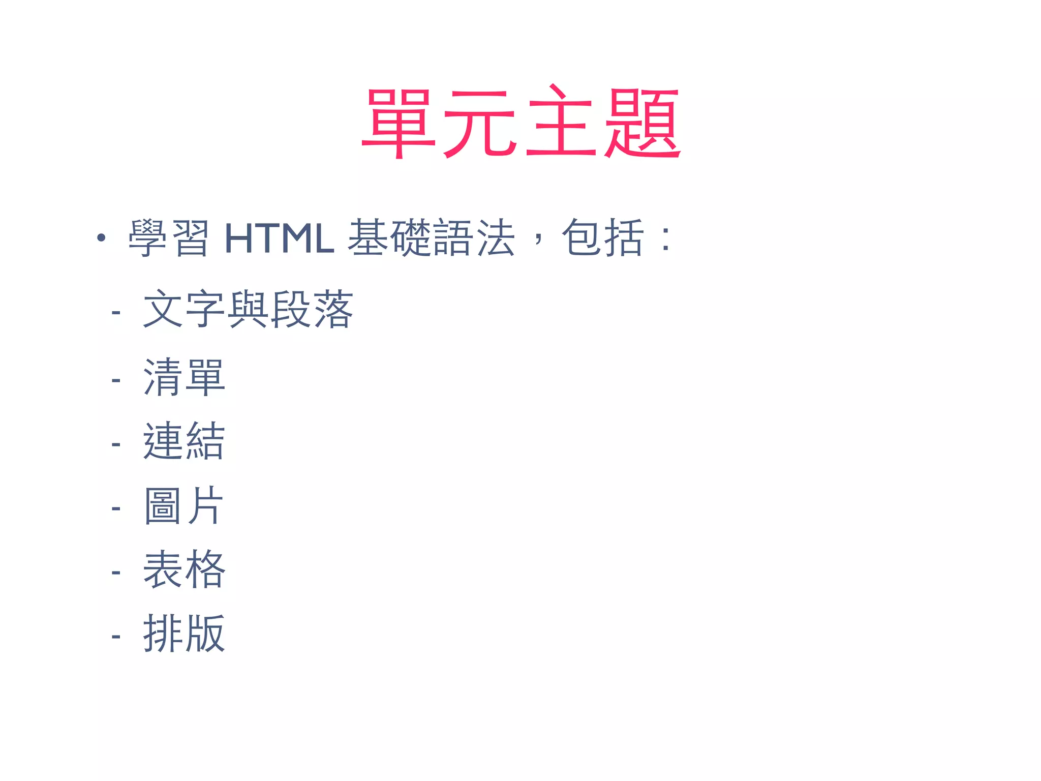 單元主題
• 學習 HTML 基礎語法，包括：
- ⽂文字與段落
- 清單
- 連結
- 圖⽚片
- 表格
- 排版
 