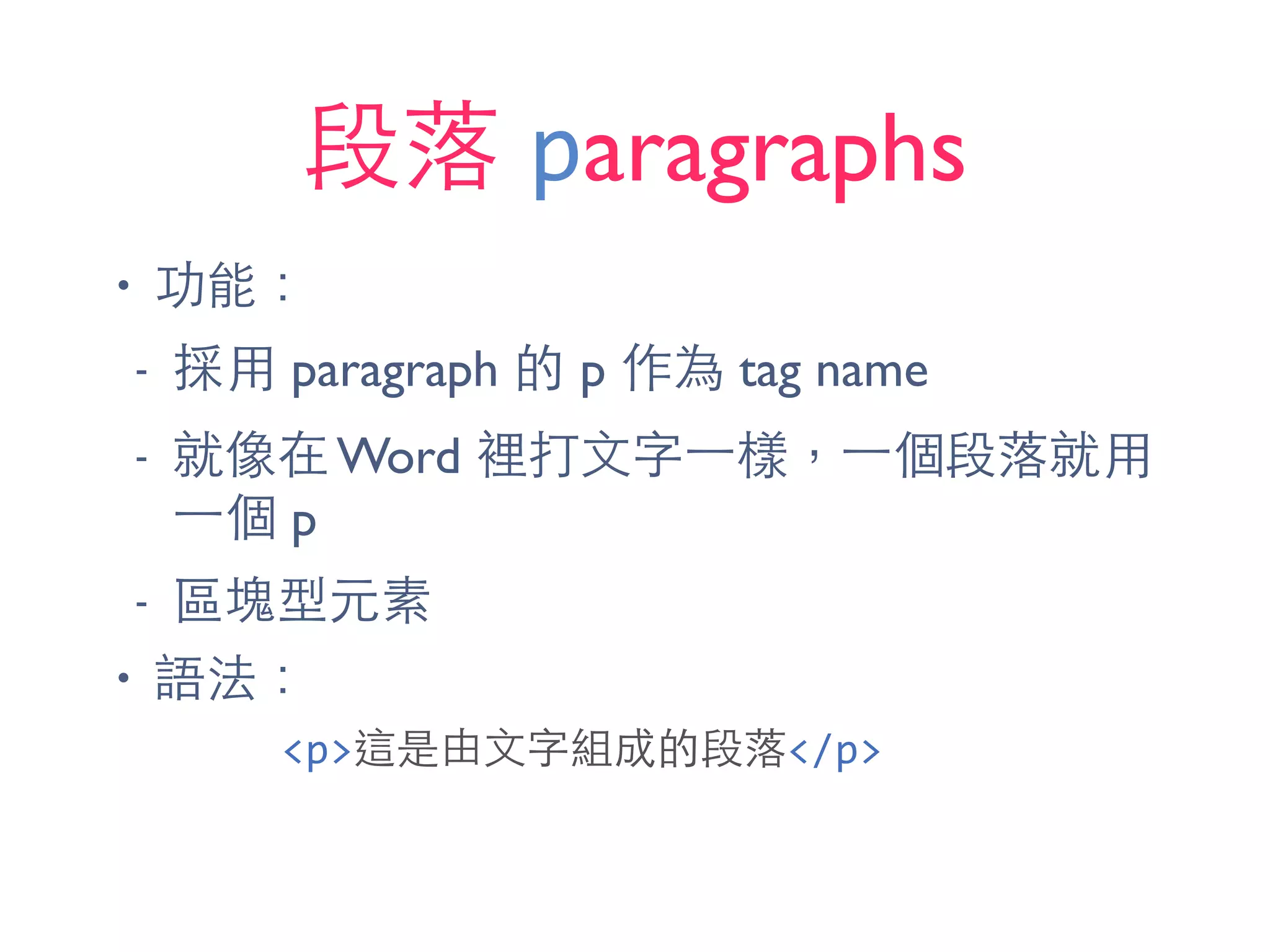 段落 paragraphs
• 功能：
- 採⽤用 paragraph 的 p 作為 tag name
- 就像在 Word 裡打⽂文字⼀一樣，⼀一個段落就⽤用
⼀一個 p
- 區塊型元素
• 語法：
<p>這是由⽂文字組成的段落</p>
 