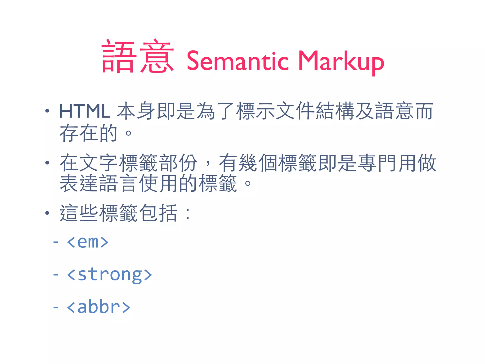 語意 Semantic Markup
• HTML 本⾝身即是為了標⽰示⽂文件結構及語意⽽而
存在的。
• 在⽂文字標籤部份，有幾個標籤即是專⾨門⽤用做
表達語⾔言使⽤用的標籤。
• 這些標籤包括：
-­‐ <em>	
  
-­‐ <strong>	
  
-­‐ <abbr>	
  
 